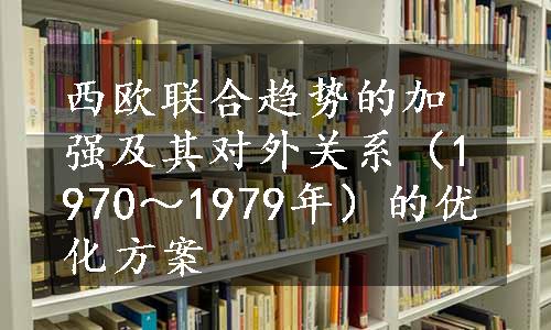 西欧联合趋势的加强及其对外关系（1970～1979年）的优化方案