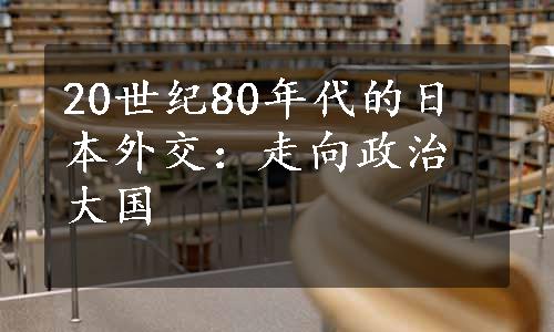 20世纪80年代的日本外交：走向政治大国