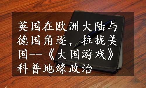 英国在欧洲大陆与德国角逐，拉拢美国--《大国游戏》科普地缘政治