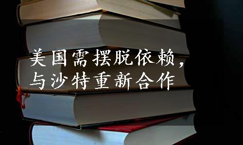 美国需摆脱依赖，与沙特重新合作