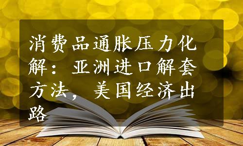 消费品通胀压力化解：亚洲进口解套方法，美国经济出路