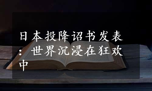 日本投降诏书发表：世界沉浸在狂欢中