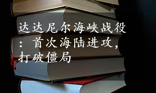 达达尼尔海峡战役：首次海陆进攻，打破僵局