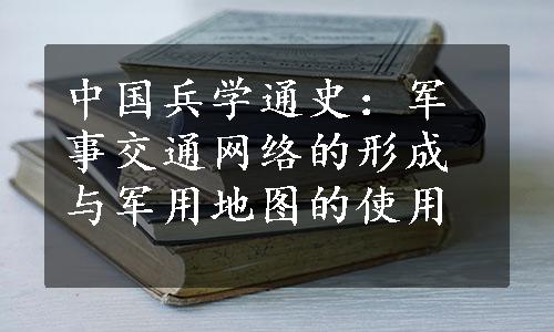 中国兵学通史：军事交通网络的形成与军用地图的使用