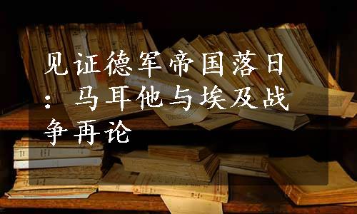 见证德军帝国落日：马耳他与埃及战争再论