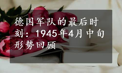 德国军队的最后时刻：1945年4月中旬形势回顾