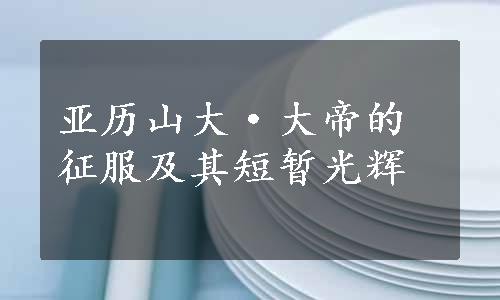 亚历山大·大帝的征服及其短暂光辉