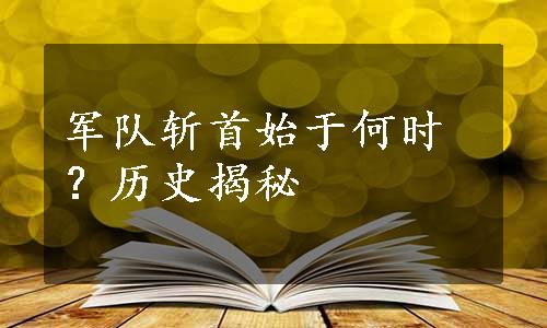 军队斩首始于何时？历史揭秘