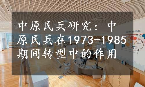 中原民兵研究：中原民兵在1973-1985期间转型中的作用