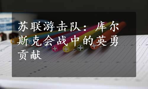 苏联游击队：库尔斯克会战中的英勇贡献