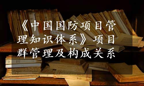 《中国国防项目管理知识体系》项目群管理及构成关系