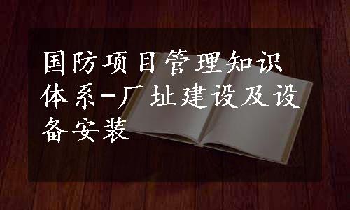 国防项目管理知识体系-厂址建设及设备安装