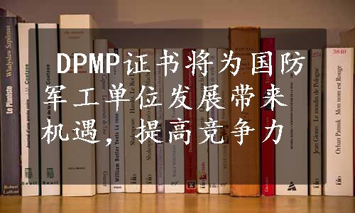  DPMP证书将为国防军工单位发展带来机遇，提高竞争力