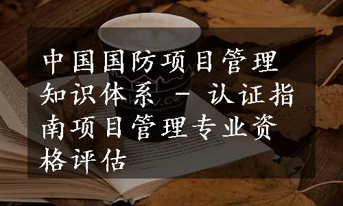 中国国防项目管理知识体系 - 认证指南项目管理专业资格评估