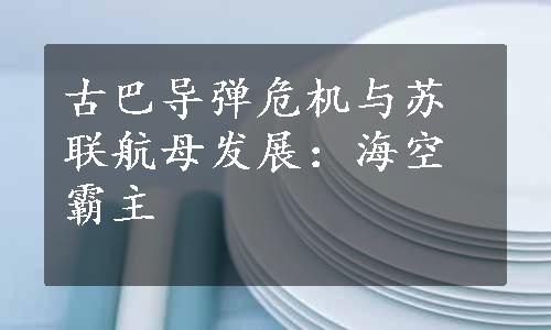 古巴导弹危机与苏联航母发展：海空霸主