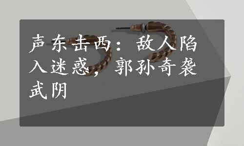 声东击西：敌人陷入迷惑，郭孙奇袭武阴