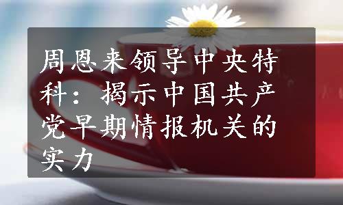 周恩来领导中央特科：揭示中国共产党早期情报机关的实力