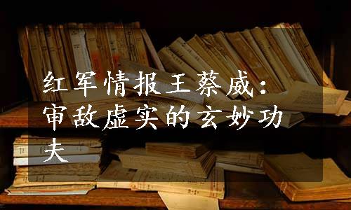 红军情报王蔡威：审敌虚实的玄妙功夫