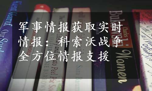 军事情报获取实时情报：科索沃战争全方位情报支援