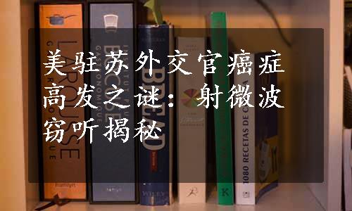 美驻苏外交官癌症高发之谜：射微波窃听揭秘