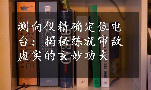 测向仪精确定位电台：揭秘练就审敌虚实的玄妙功夫