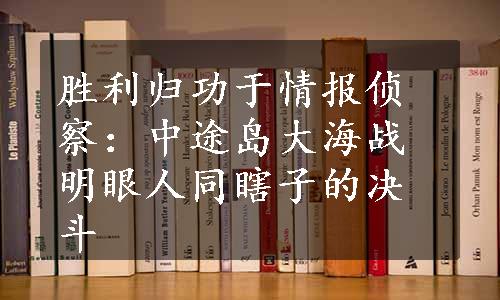 胜利归功于情报侦察：中途岛大海战明眼人同瞎子的决斗