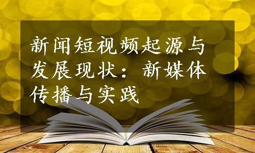 新闻短视频起源与发展现状：新媒体传播与实践