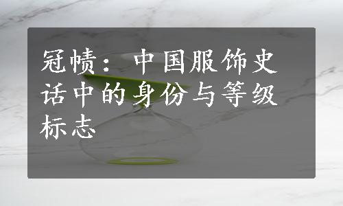 冠帻：中国服饰史话中的身份与等级标志