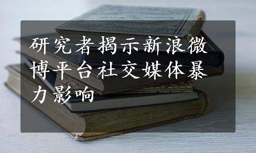 研究者揭示新浪微博平台社交媒体暴力影响