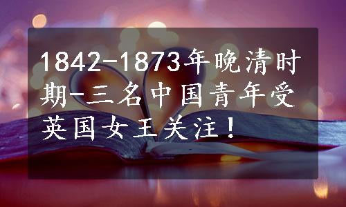 1842-1873年晚清时期-三名中国青年受英国女王关注！