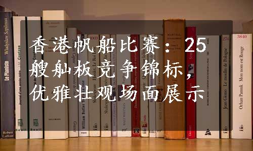 香港帆船比赛：25艘舢板竞争锦标，优雅壮观场面展示