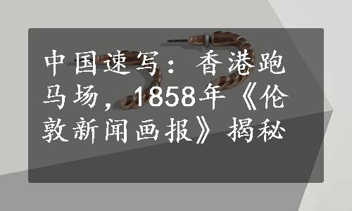 中国速写：香港跑马场，1858年《伦敦新闻画报》揭秘