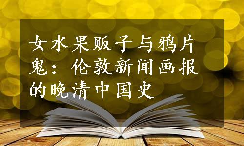 女水果贩子与鸦片鬼：伦敦新闻画报的晚清中国史