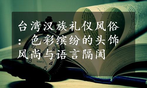 台湾汉族礼仪风俗：色彩缤纷的头饰风尚与语言隔阂