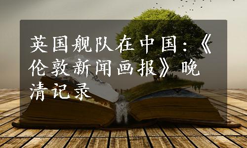 英国舰队在中国:《伦敦新闻画报》晚清记录