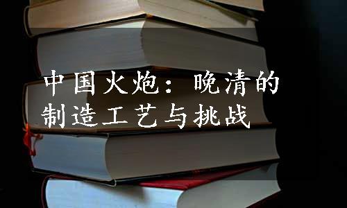 中国火炮：晚清的制造工艺与挑战