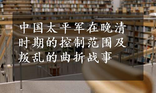 中国太平军在晚清时期的控制范围及叛乱的曲折战事