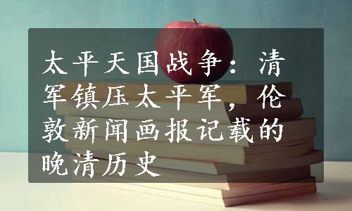 太平天国战争：清军镇压太平军，伦敦新闻画报记载的晚清历史