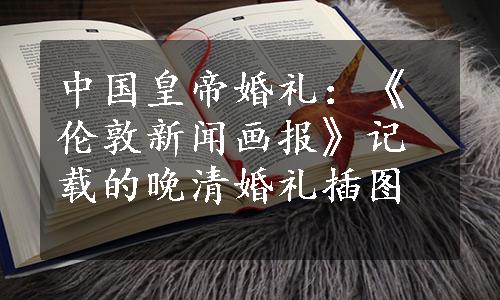 中国皇帝婚礼：《伦敦新闻画报》记载的晚清婚礼插图