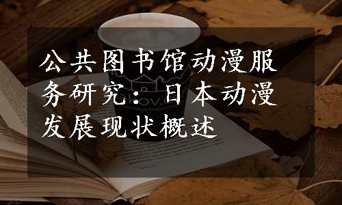 公共图书馆动漫服务研究：日本动漫发展现状概述