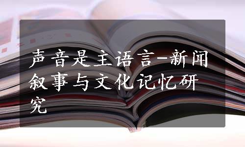 声音是主语言-新闻叙事与文化记忆研究