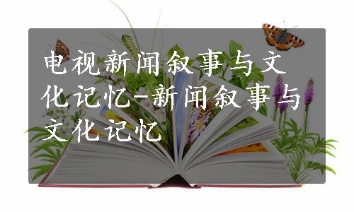 电视新闻叙事与文化记忆-新闻叙事与文化记忆　