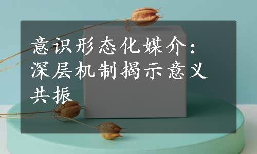 意识形态化媒介：深层机制揭示意义共振