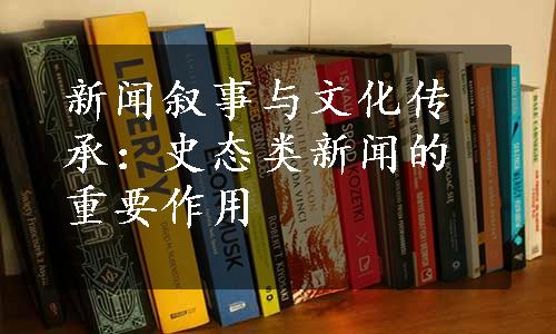 新闻叙事与文化传承：史态类新闻的重要作用