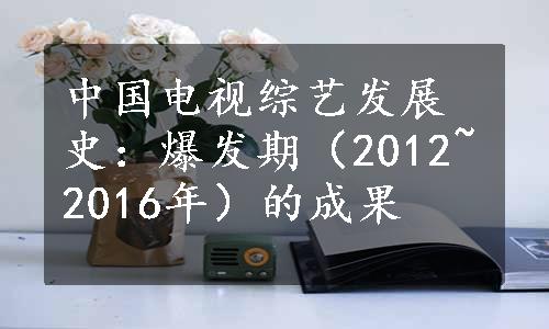 中国电视综艺发展史：爆发期（2012~2016年）的成果