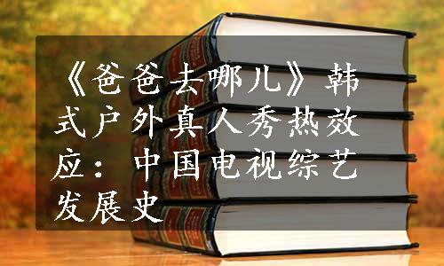 《爸爸去哪儿》韩式户外真人秀热效应：中国电视综艺发展史