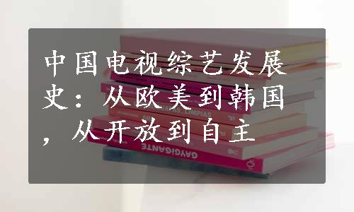 中国电视综艺发展史：从欧美到韩国，从开放到自主