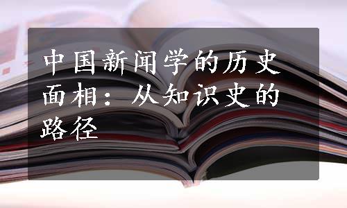 中国新闻学的历史面相：从知识史的路径