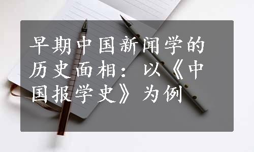 早期中国新闻学的历史面相：以《中国报学史》为例