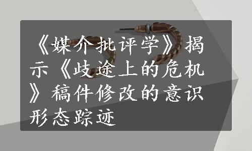 《媒介批评学》揭示《歧途上的危机》稿件修改的意识形态踪迹